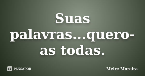 Suas palavras...quero-as todas.... Frase de Meire Moreira.