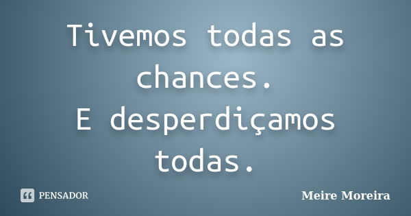 Tivemos todas as chances. E desperdiçamos todas.... Frase de Meire Moreira.