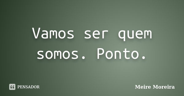 Vamos ser quem somos. Ponto.... Frase de Meire Moreira.