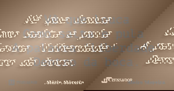 Vê que louca Como salta e pula A palavra 'liberdade' Dentro da boca.... Frase de Meire Moreira.