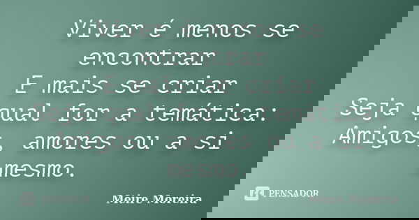 Viver é menos se encontrar E mais se criar Seja qual for a temática: Amigos, amores ou a si mesmo.... Frase de Meire Moreira.