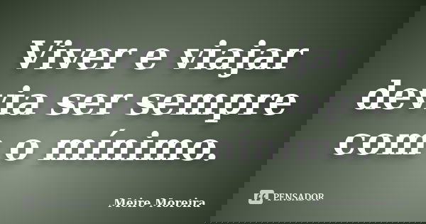 Viver e viajar devia ser sempre com o mínimo.... Frase de Meire Moreira.
