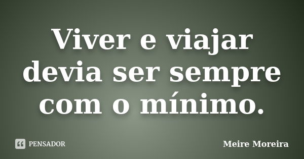 Viver e viajar devia ser sempre com o mínimo.... Frase de Meire Moreira.