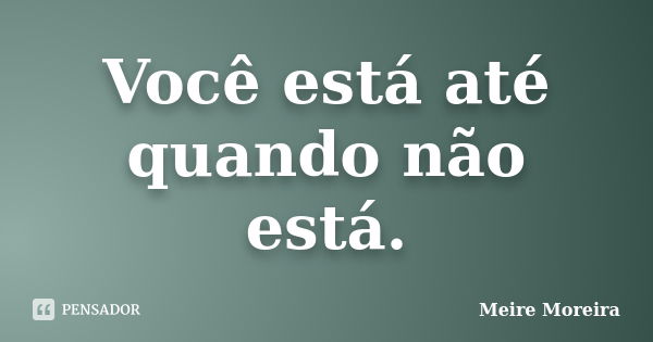 Você está até quando não está.... Frase de Meire Moreira.