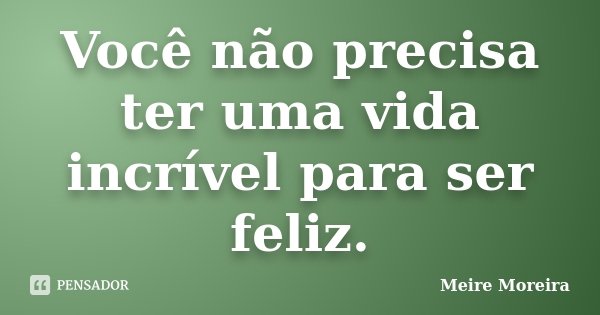 Você não precisa ter uma vida incrível para ser feliz.... Frase de Meire Moreira.
