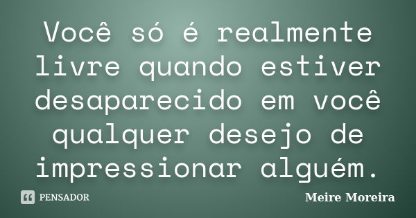 Você só é realmente livre quando estiver desaparecido em você qualquer desejo de impressionar alguém.... Frase de Meire Moreira.