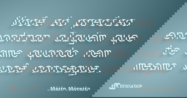 Você só precisa encontrar alguém que te ame quando nem mesmo você consegue.... Frase de Meire Moreira.