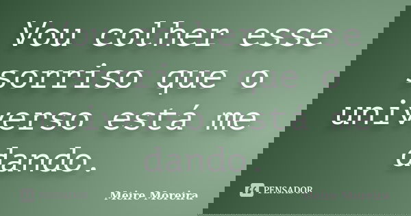 Vou colher esse sorriso que o universo está me dando.... Frase de Meire Moreira.