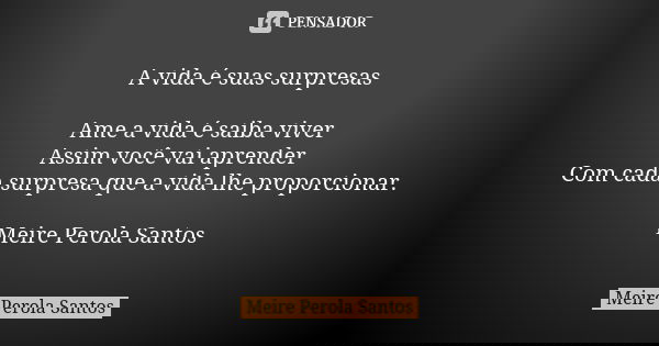 A vida é suas surpresas Ame a vida é saiba viver Assim você vai aprender Com cada surpresa que a vida lhe proporcionar. Meire Perola Santos... Frase de Meire Perola Santos.
