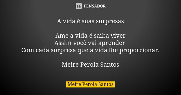 A vida é suas surpresas Ame a vida é saiba viver Assim você vai aprender Com cada surpresa que a vida lhe proporcionar. Meire Perola Santos... Frase de Meire Perola Santos.