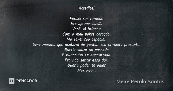 Acreditei Pensei ser verdade Era apenas ilusão Você só brincou Com o meu pobre coração. Me senti tão especial. Uma menina que acabava de ganhar seu primeiro pre... Frase de Meire Perola Santos.