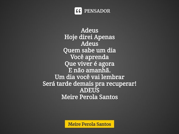 ⁠Adeus Hoje direi Apenas
Adeus
Quem sabe um dia
Você aprenda
Que viver é agora
E não amanhã.
Um dia você vai lembrar
Será tarde demais pra recuperar!
ADEUS Meir... Frase de Meire Perola Santos.