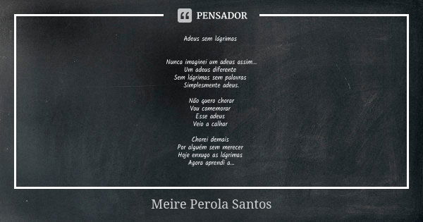 Adeus sem lágrimas Nunca imaginei um adeus assim... Um adeus diferente Sem lágrimas sem palavras Simplesmente adeus. Não quero chorar Vou comemorar Esse adeus V... Frase de Meire Perola Santos.