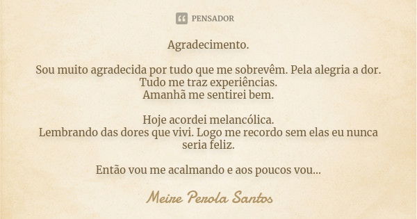 Agradecimento. Sou muito agradecida por tudo que me sobrevêm. Pela alegria a dor. Tudo me traz experiências. Amanhã me sentirei bem. Hoje acordei melancólica. L... Frase de Meire Perola Santos.