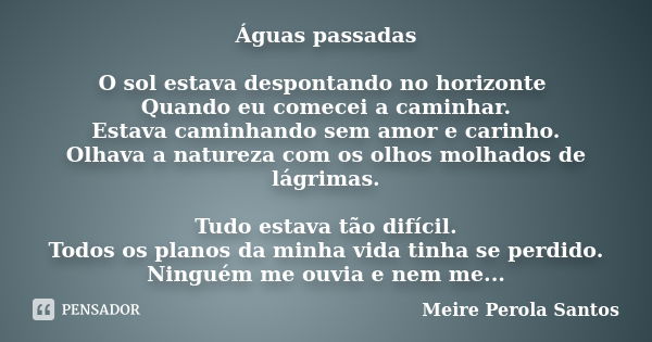 Águas passadas O sol estava despontando no horizonte Quando eu comecei a caminhar. Estava caminhando sem amor e carinho. Olhava a natureza com os olhos molhados... Frase de Meire Perola Santos.