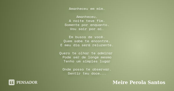 Amanheceu em mim. Amanheceu. A noite teve fim. Somente por enquanto. Vou sair por ai. Em busca de você. Quem sabe te encontre. E meu dia será reluzente. Quero t... Frase de Meire Pérola Santos.