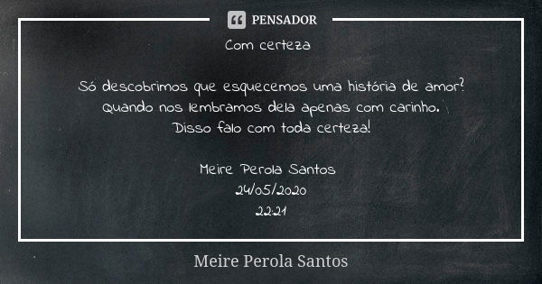 Com certeza Só descobrimos que esquecemos uma história de amor?
Quando nos lembramos dela apenas com carinho.
Disso falo com toda certeza! Meire Perola Santos 2... Frase de Meire Perola Santos.