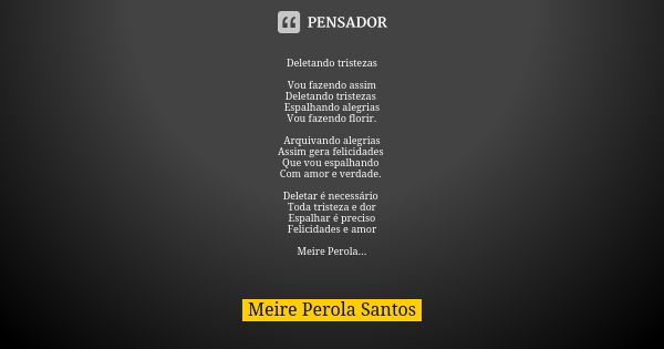 Deletando tristezas Vou fazendo assim Deletando tristezas Espalhando alegrias Vou fazendo florir. Arquivando alegrias Assim gera felicidades Que vou espalhando ... Frase de Meire Perola Santos.