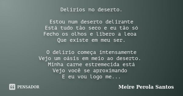 Delírios no deserto. Estou num deserto delirante Está tudo tão seco e eu tão só Fecho os olhos e libero a leoa Que existe em meu ser. O delírio começa intensame... Frase de Meire Pérola Santos.