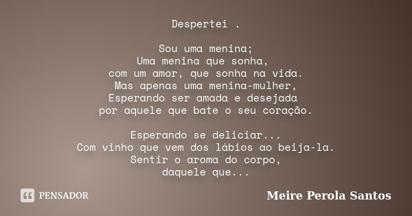 Despertei . Sou uma menina; Uma menina que sonha, com um amor, que sonha na vida. Mas apenas uma menina-mulher, Esperando ser amada e desejada por aquele que ba... Frase de Meire Pérola Santos.