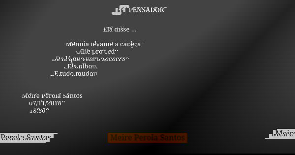 Ela disse ... Menina levante a cabeça Olhe pro céu De lá que vem o socorro Ela olhou... E tudo mudou. Meire Perola Santos 07/11/2018 18:30... Frase de Meire Perola Santos.