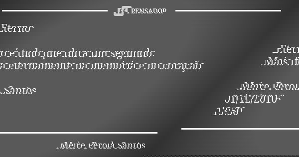 Eterno Eterno é tudo que dura um segundo. Mais fica eternamente na memória e no coração. Meire Perola Santos 01/12/2016 13:50... Frase de Meire Perola Santos.