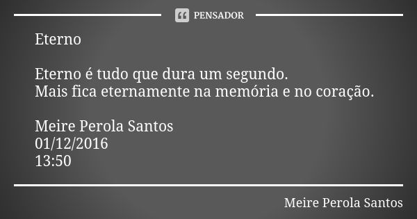 Eterno Eterno é tudo que dura um segundo. Mais fica eternamente na memória e no coração. Meire Perola Santos 01/12/2016 13:50... Frase de Meire Perola Santos.