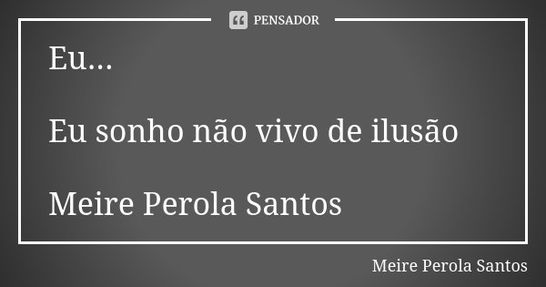 Eu... Eu sonho não vivo de ilusão Meire Perola Santos... Frase de Meire Perola Santos.