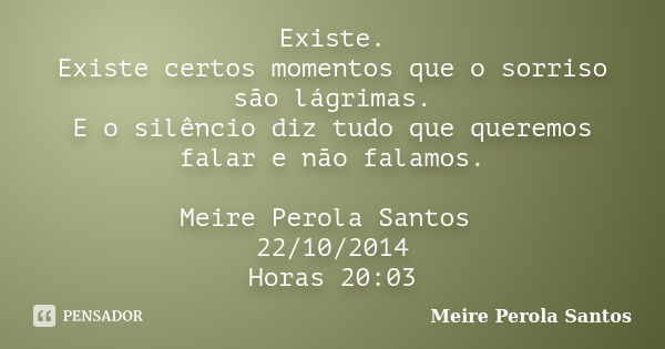 Existe. Existe certos momentos que o sorriso são lágrimas. E o silêncio diz tudo que queremos falar e não falamos. Meire Perola Santos 22/10/2014 Horas 20:03... Frase de Meire Perola Santos.