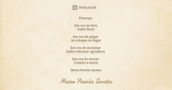 Floresça Em vez de ferir Saiba florir Em vez de julgar Se coloque no lugar Em vez de reclamar Saiba valorizar agradecer Em vez de chorar Comece a sorrir Meire P... Frase de Meire Perola Santos.