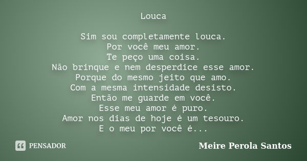 Louca Sim sou completamente louca. Por você meu amor. Te peço uma coisa. Não brinque e nem desperdice esse amor. Porque do mesmo jeito que amo. Com a mesma inte... Frase de Meire Pérola Santos.