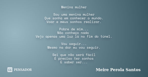 Menina mulher Sou uma menina mulher Que sonha em conhecer o mundo. Voar e meus sonhos realizar. Pobre de mim... Não conheço nada Vejo apenas uma luz lá no fim d... Frase de Meire Pérola Santos.