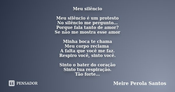 Meu silêncio Meu silêncio é um protesto No silêncio me pergunto... Porque fala tanto de amor? Se não me mostra esse amor Minha boca te chama Meu corpo reclama A... Frase de Meire Perola Santos.