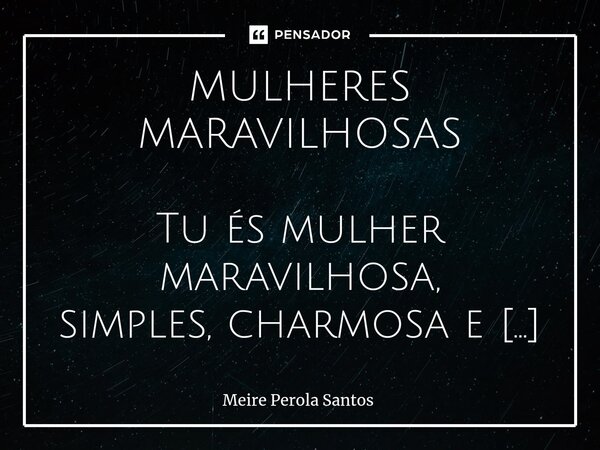 ⁠MULHERES MARAVILHOSAS Tu és mulher maravilhosa, simples, charmosa e garbosa És dengosa porém formosa acorda no raiar da aurora. Com sorriso cintilante Acorda s... Frase de Meire Perola Santos.