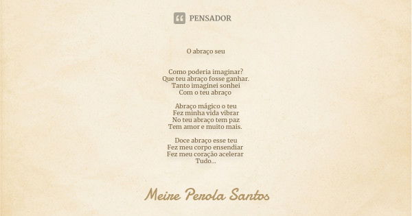 O abraço seu Como poderia imaginar? Que teu abraço fosse ganhar. Tanto imaginei sonhei Com o teu abraço Abraço mágico o teu Fez minha vida vibrar No teu abraço ... Frase de Meire Perola Santos.