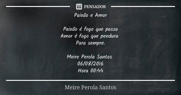 Paixão e Amor Paixão é fogo que passa Amor é fogo que pendura Para sempre. Meire Perola Santos 06/08/2016 Hora 00:44... Frase de Meire Perola Santos.