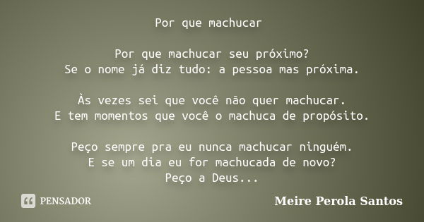 Por que machucar Por que machucar seu próximo? Se o nome já diz tudo: a pessoa mas próxima. Às vezes sei que você não quer machucar. E tem momentos que você o m... Frase de Meire Pérola Santos.