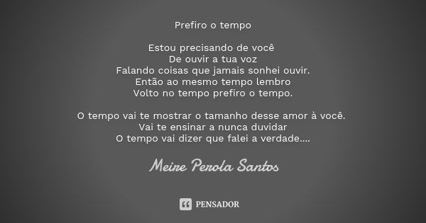 Prefiro o tempo Estou precisando de você De ouvir a tua voz Falando coisas que jamais sonhei ouvir. Então ao mesmo tempo lembro Volto no tempo prefiro o tempo. ... Frase de Meire Perola Santos.