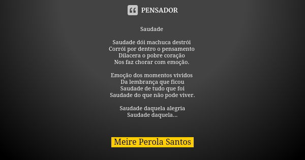 Saudade Saudade dói machuca destrói Corrói por dentro o pensamento Dilacera o pobre coração Nos faz chorar com emoção. Emoção dos momentos vividos Da lembrança ... Frase de Meire Perola Santos.