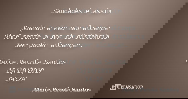 Saudades é assim Quando a mão não alcança Você sente a dor da distância Sem poder alcançar. Meire Perola Santos 15/10/2019 14:24... Frase de Meire Perola Santos.