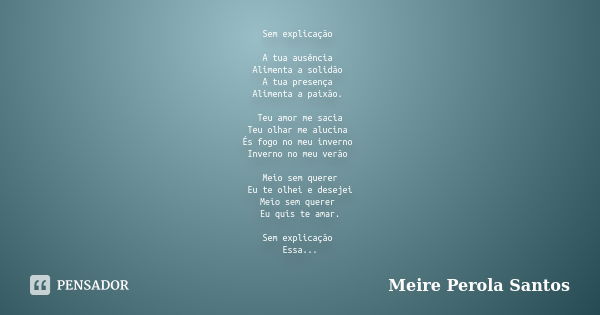 Sem explicação A tua ausência Alimenta a solidão A tua presença Alimenta a paixão. Teu amor me sacia Teu olhar me alucina És fogo no meu inverno Inverno no meu ... Frase de Meire Perola Santos.