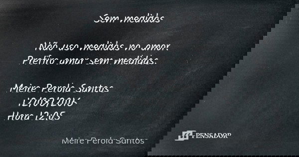Sem medidas Não uso medidas no amor. Prefiro amar sem medidas. Meire Perola Santos 12/08/2016 Hora 12:05... Frase de Meire Perola Santos.
