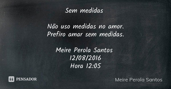 Sem medidas Não uso medidas no amor. Prefiro amar sem medidas. Meire Perola Santos 12/08/2016 Hora 12:05... Frase de Meire Perola Santos.