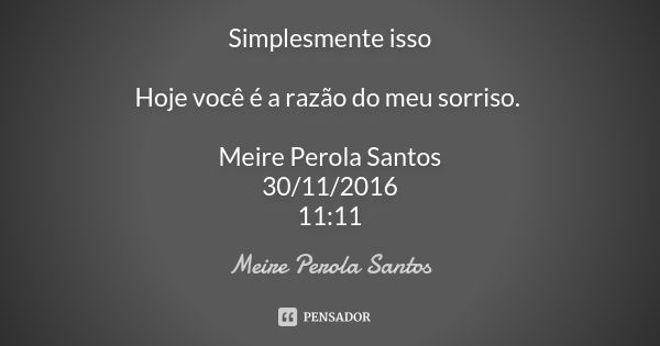 Simplesmente isso Hoje você é a razão do meu sorriso. Meire Perola Santos 30/11/2016 11:11... Frase de Meire Perola Santos.