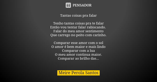 Tantas coisas pra falar Tenho tantas coisas pra te falar Então vou tentar falar rabiscando. Falar do meu amor sentimento Que carrego no peito com carinho. Compa... Frase de Meire Perola Santos.