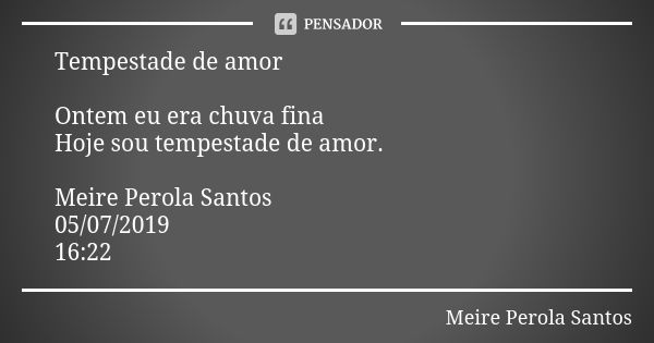 Tempestade de amor Ontem eu era chuva fina Hoje sou tempestade de amor. Meire Perola Santos 05/07/2019 16:22... Frase de Meire Perola Santos.