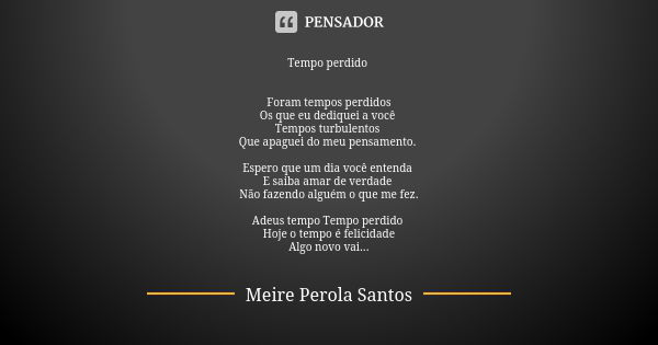 Tempo perdido Foram tempos perdidos Os que eu dediquei a você Tempos turbulentos Que apaguei do meu pensamento. Espero que um dia você entenda E saiba amar de v... Frase de Meire Perola Santos.