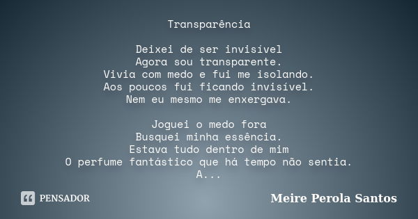 Transparência Deixei de ser invisível Agora sou transparente. Vivia com medo e fui me isolando. Aos poucos fui ficando invisível. Nem eu mesmo me enxergava. Jog... Frase de Meire Perola Santos.