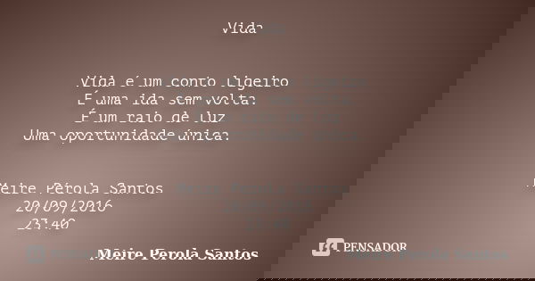 Vida Vida é um conto ligeiro É uma ida sem volta. É um raio de luz Uma oportunidade única. Meire Pérola Santos 20/09/2016 23:40... Frase de Meire Pérola Santos.