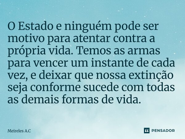 O Estado e ninguém pode ser motivo para atentar contra a própria vida. Temos as armas para vencer um instante de cada vez, e deixar que nossa extinção seja con... Frase de Meireles A.C.